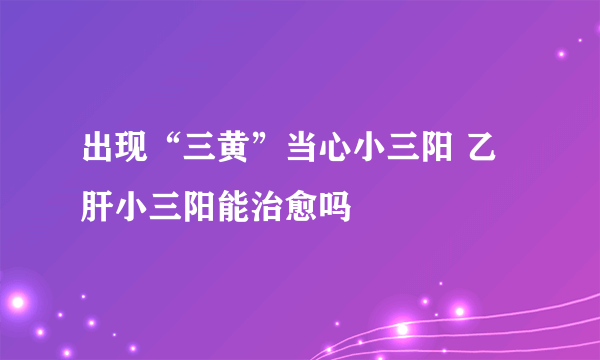 出现“三黄”当心小三阳 乙肝小三阳能治愈吗