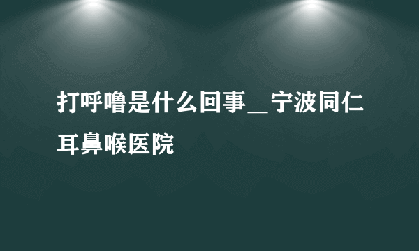 打呼噜是什么回事＿宁波同仁耳鼻喉医院