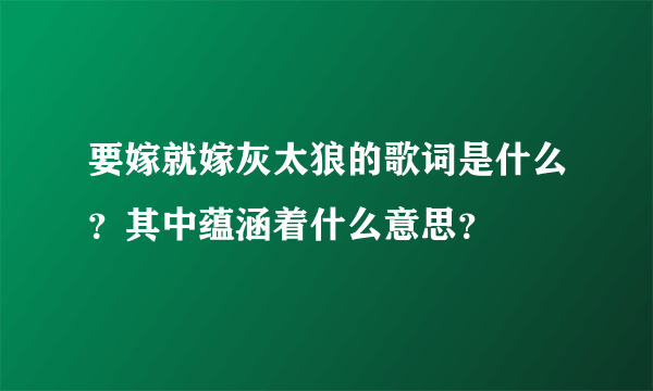 要嫁就嫁灰太狼的歌词是什么？其中蕴涵着什么意思？