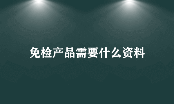 免检产品需要什么资料