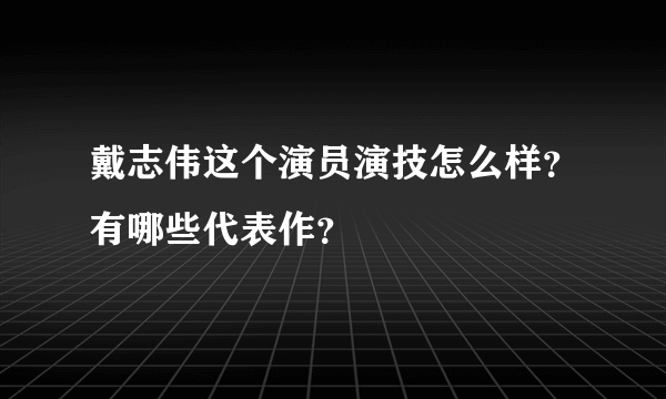 戴志伟这个演员演技怎么样？有哪些代表作？