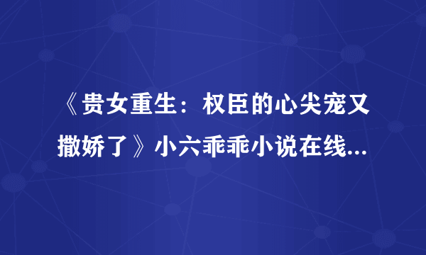 《贵女重生：权臣的心尖宠又撒娇了》小六乖乖小说在线阅读全部章节