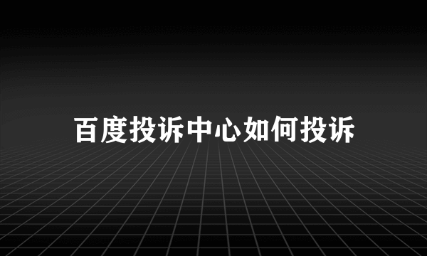 百度投诉中心如何投诉