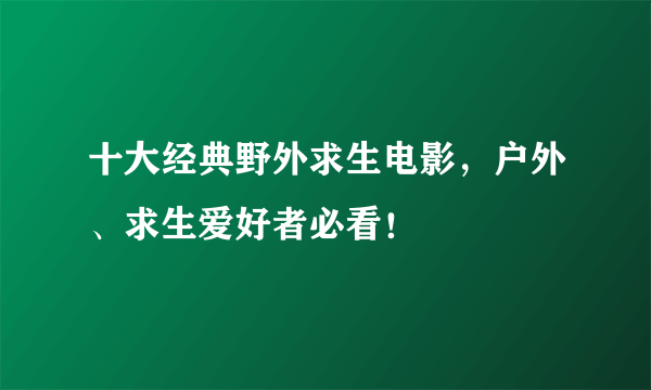 十大经典野外求生电影，户外、求生爱好者必看！