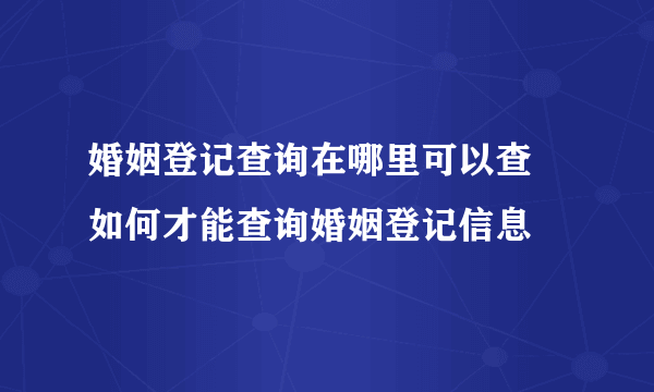 婚姻登记查询在哪里可以查 如何才能查询婚姻登记信息