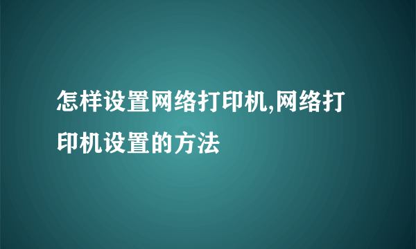 怎样设置网络打印机,网络打印机设置的方法