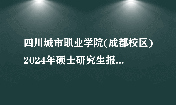 四川城市职业学院(成都校区)2024年硕士研究生报考点(代码5151)网上报名公告