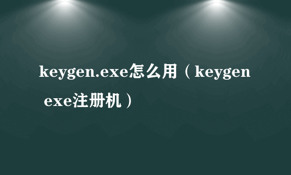 keygen.exe怎么用（keygen exe注册机）