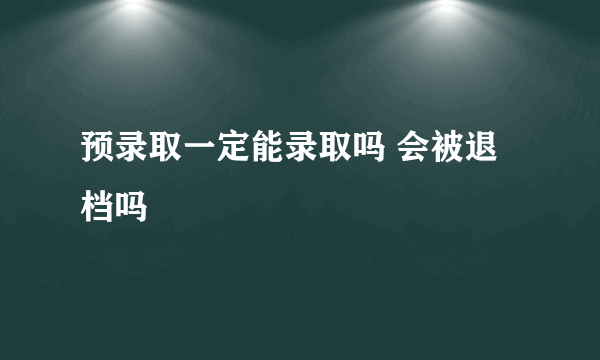 预录取一定能录取吗 会被退档吗