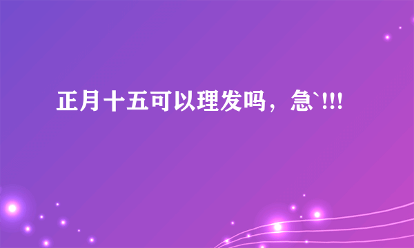 正月十五可以理发吗，急`!!!