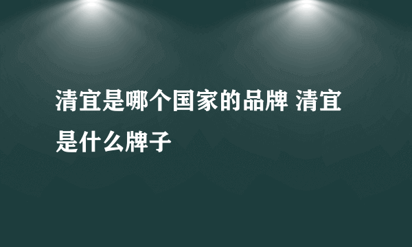 清宜是哪个国家的品牌 清宜是什么牌子