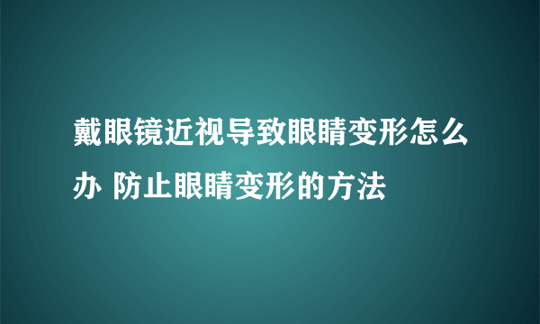 戴眼镜近视导致眼睛变形怎么办 防止眼睛变形的方法