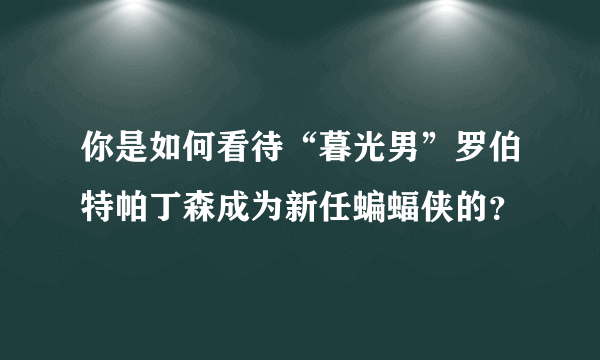 你是如何看待“暮光男”罗伯特帕丁森成为新任蝙蝠侠的？