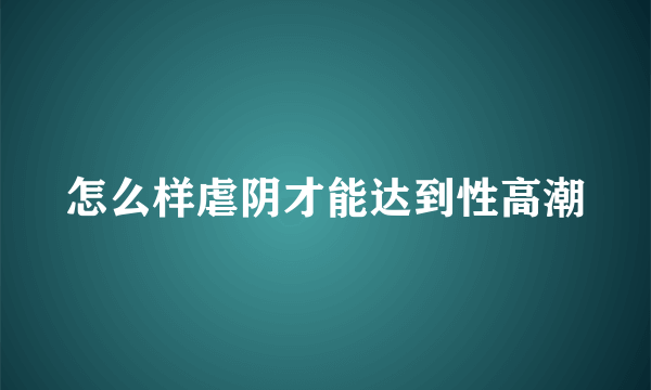 怎么样虐阴才能达到性高潮