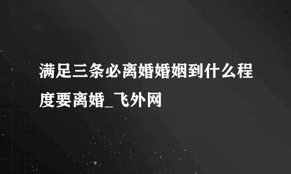 满足三条必离婚婚姻到什么程度要离婚_飞外网