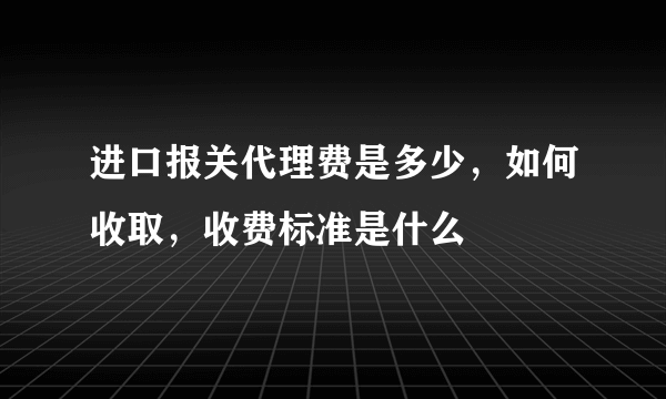 进口报关代理费是多少，如何收取，收费标准是什么