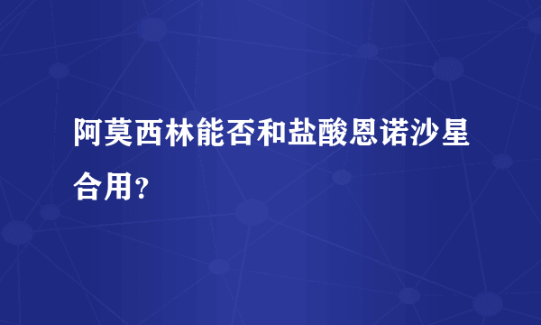 阿莫西林能否和盐酸恩诺沙星合用？