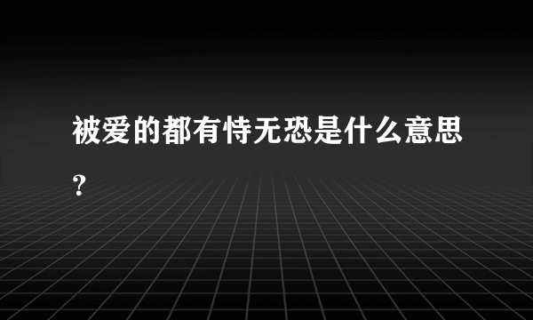 被爱的都有恃无恐是什么意思？