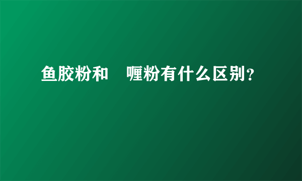 鱼胶粉和啫喱粉有什么区别？