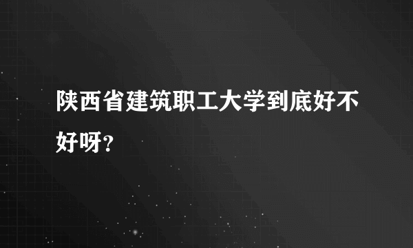 陕西省建筑职工大学到底好不好呀？