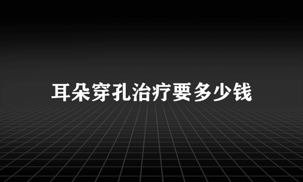 耳朵穿孔治疗要多少钱