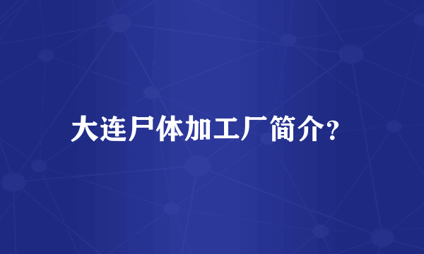 大连尸体加工厂简介？