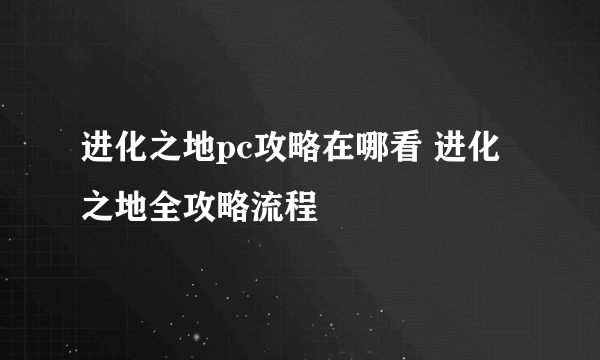 进化之地pc攻略在哪看 进化之地全攻略流程