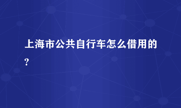 上海市公共自行车怎么借用的?