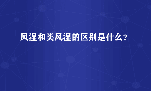 风湿和类风湿的区别是什么？