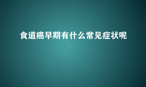 食道癌早期有什么常见症状呢