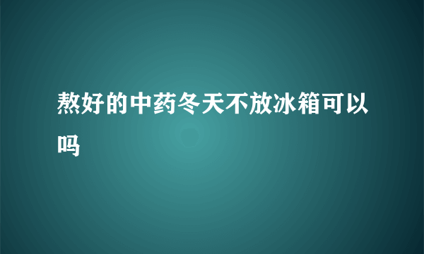 熬好的中药冬天不放冰箱可以吗