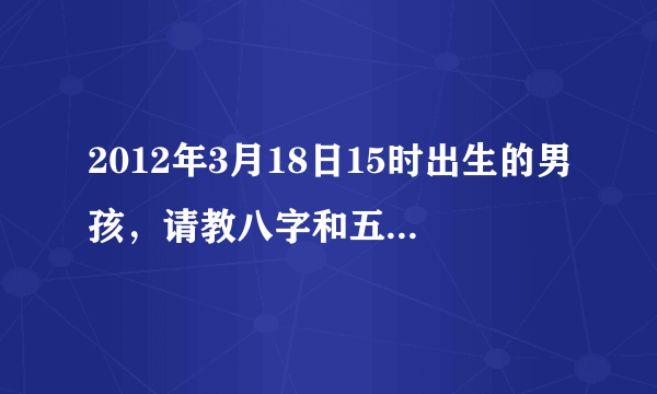 2012年3月18日15时出生的男孩，请教八字和五行是什么？