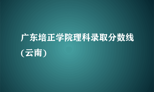 广东培正学院理科录取分数线(云南)