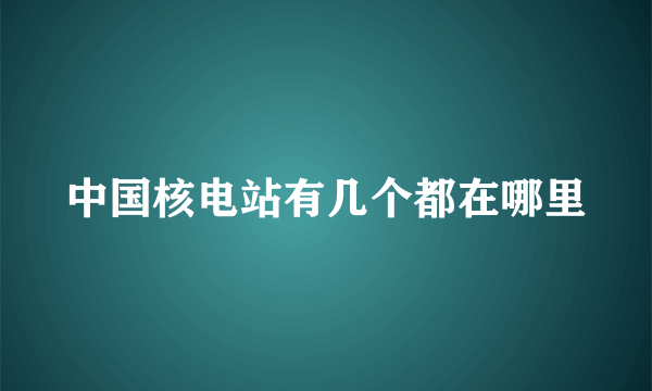 中国核电站有几个都在哪里