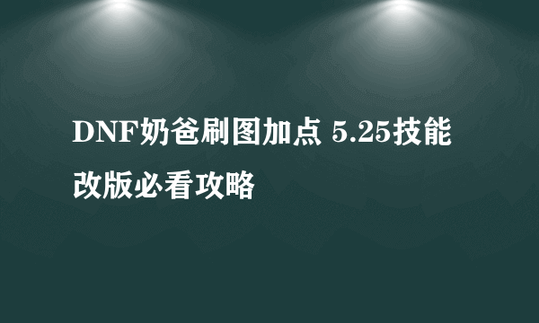 DNF奶爸刷图加点 5.25技能改版必看攻略