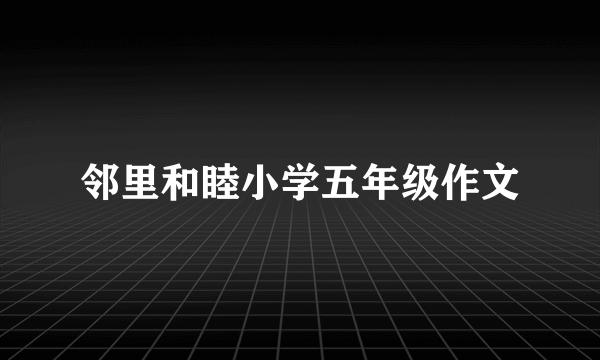 邻里和睦小学五年级作文