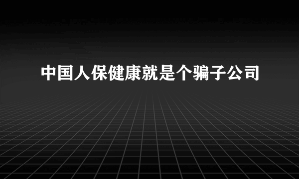 中国人保健康就是个骗子公司