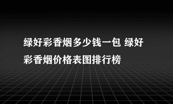 绿好彩香烟多少钱一包 绿好彩香烟价格表图排行榜