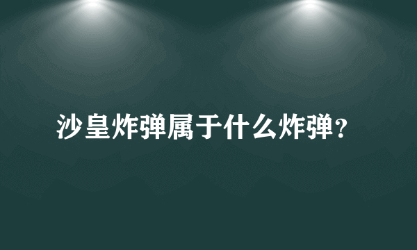 沙皇炸弹属于什么炸弹？