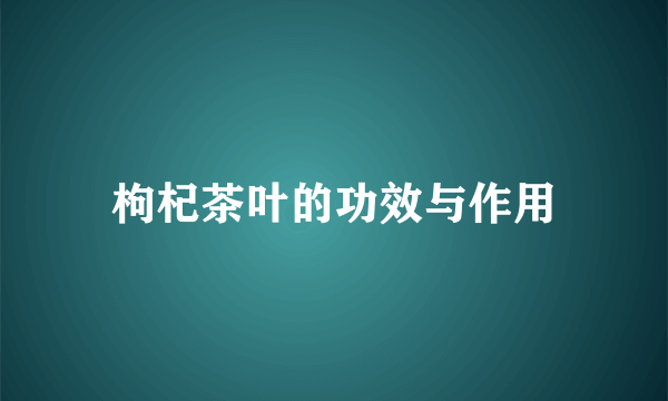 枸杞茶叶的功效与作用