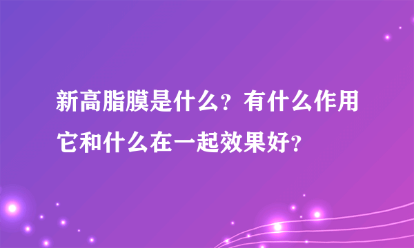 新高脂膜是什么？有什么作用它和什么在一起效果好？