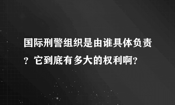 国际刑警组织是由谁具体负责？它到底有多大的权利啊？