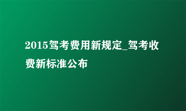 2015驾考费用新规定_驾考收费新标准公布