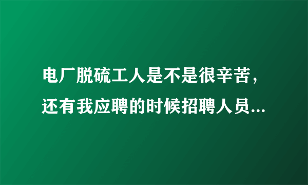 电厂脱硫工人是不是很辛苦，还有我应聘的时候招聘人员说我们干的好可以调到重要岗位是不是在骗我们？我们是