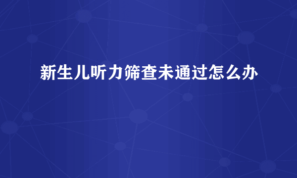 新生儿听力筛查未通过怎么办