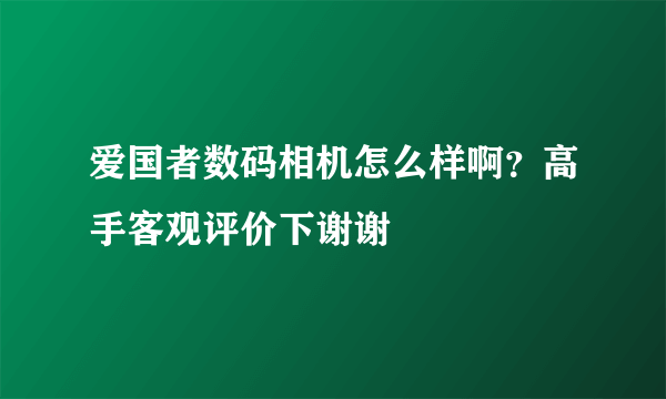 爱国者数码相机怎么样啊？高手客观评价下谢谢