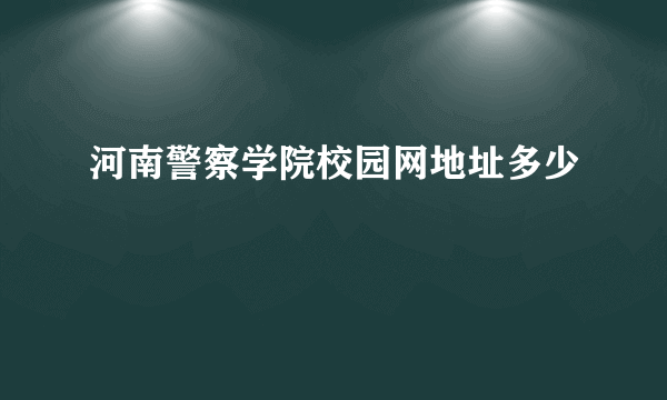 河南警察学院校园网地址多少