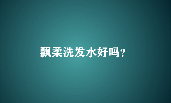 飘柔洗发水好吗？