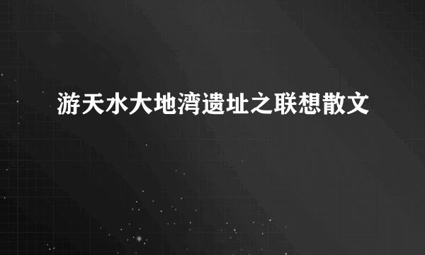 游天水大地湾遗址之联想散文