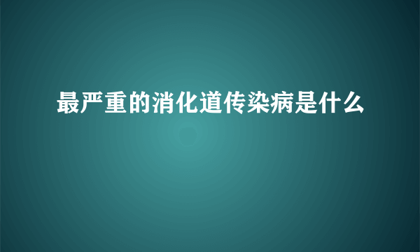 最严重的消化道传染病是什么